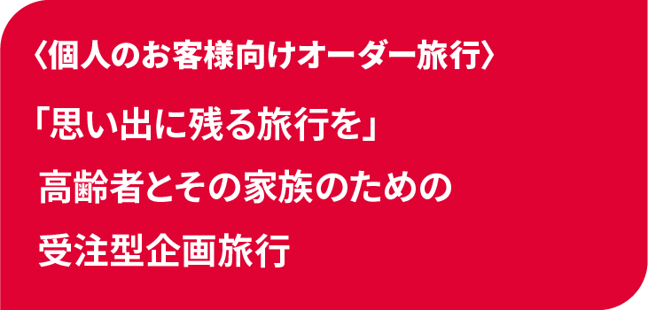 「思い出に残る旅行を」
高齢者とその家族のための
受注型企画旅行